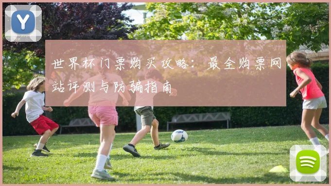 世界杯门票购买攻略:最全购票网站评测与防骗指南